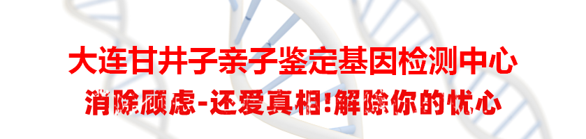 大连甘井子亲子鉴定基因检测中心